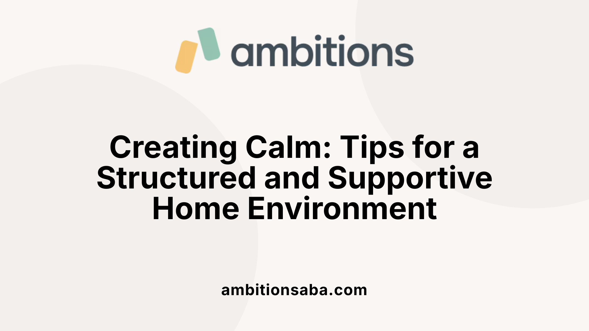 Creating Calm: Tips for a Structured and Supportive Home Environment