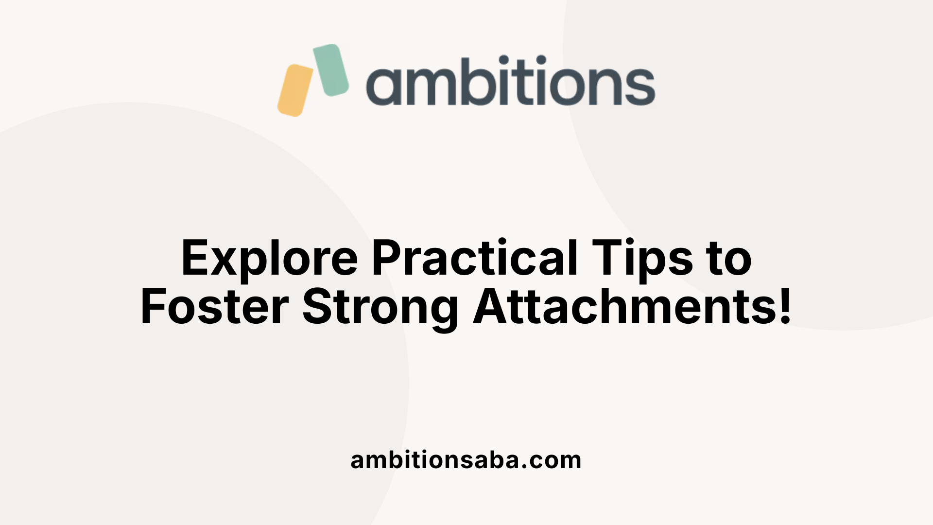Explore Practical Tips to Foster Strong Attachments!