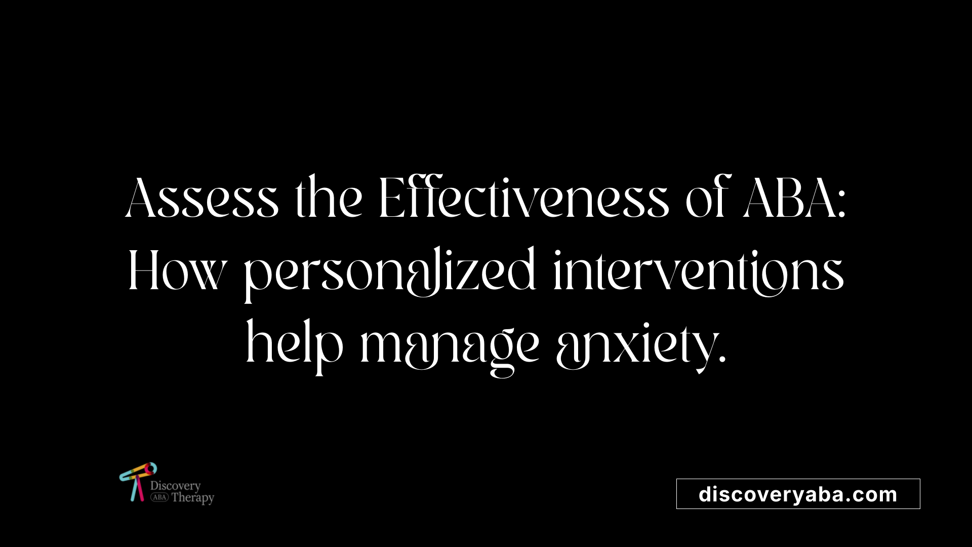 Assess the Effectiveness of ABA: How personalized interventions help manage anxiety.