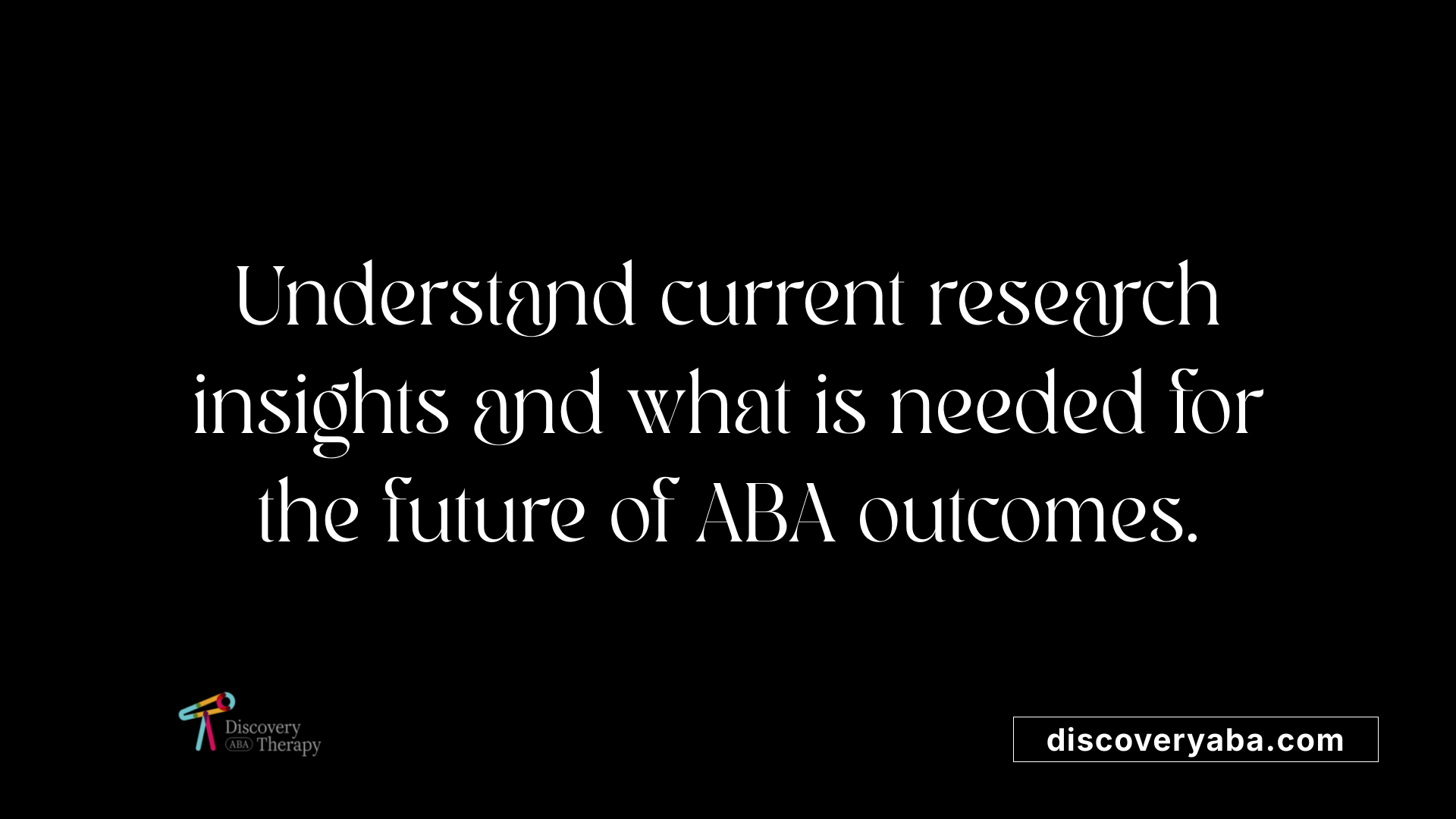 Understand current research insights and what is needed for the future of ABA outcomes.