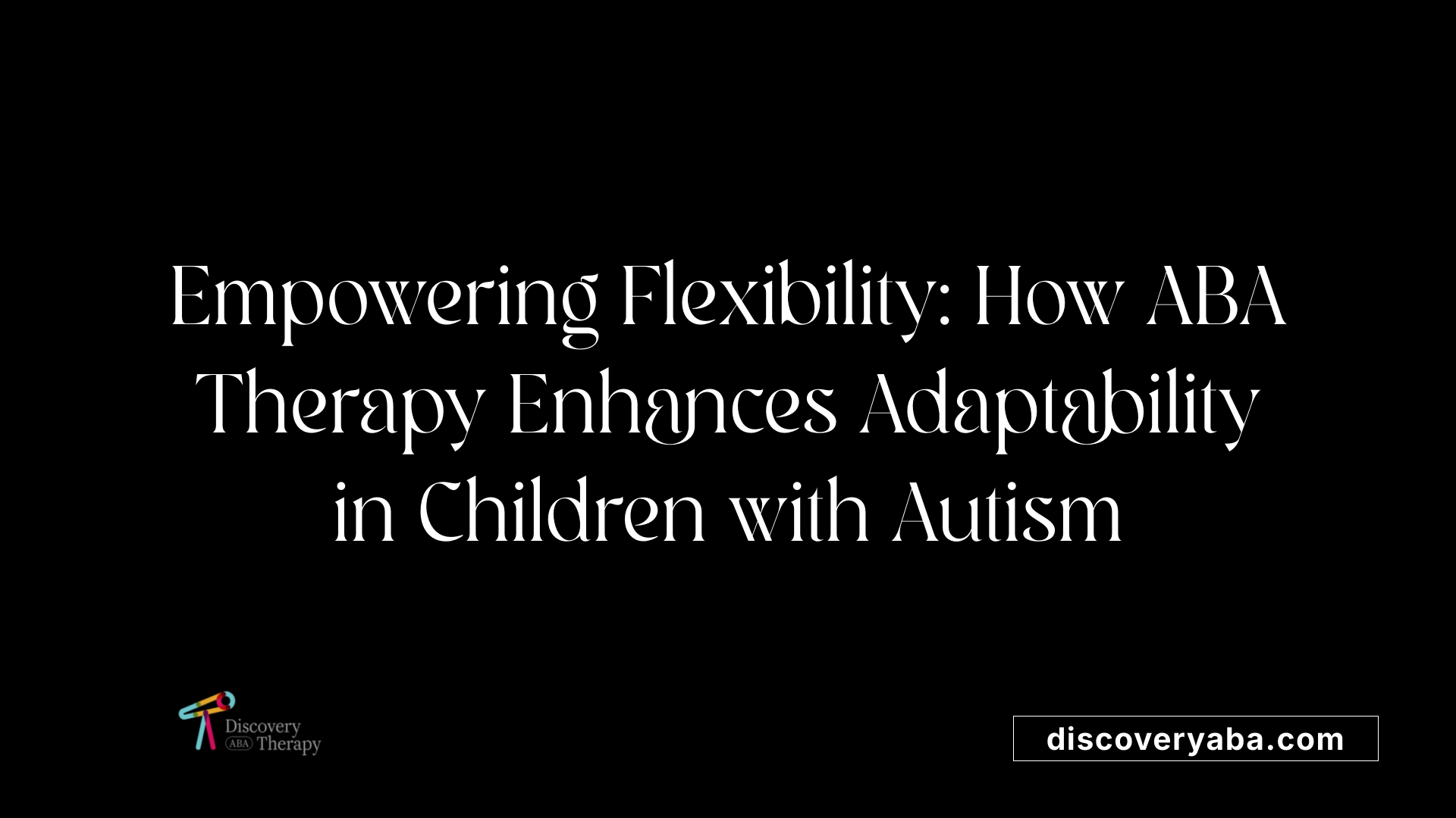 Empowering Flexibility: How ABA Therapy Enhances Adaptability in Children with Autism