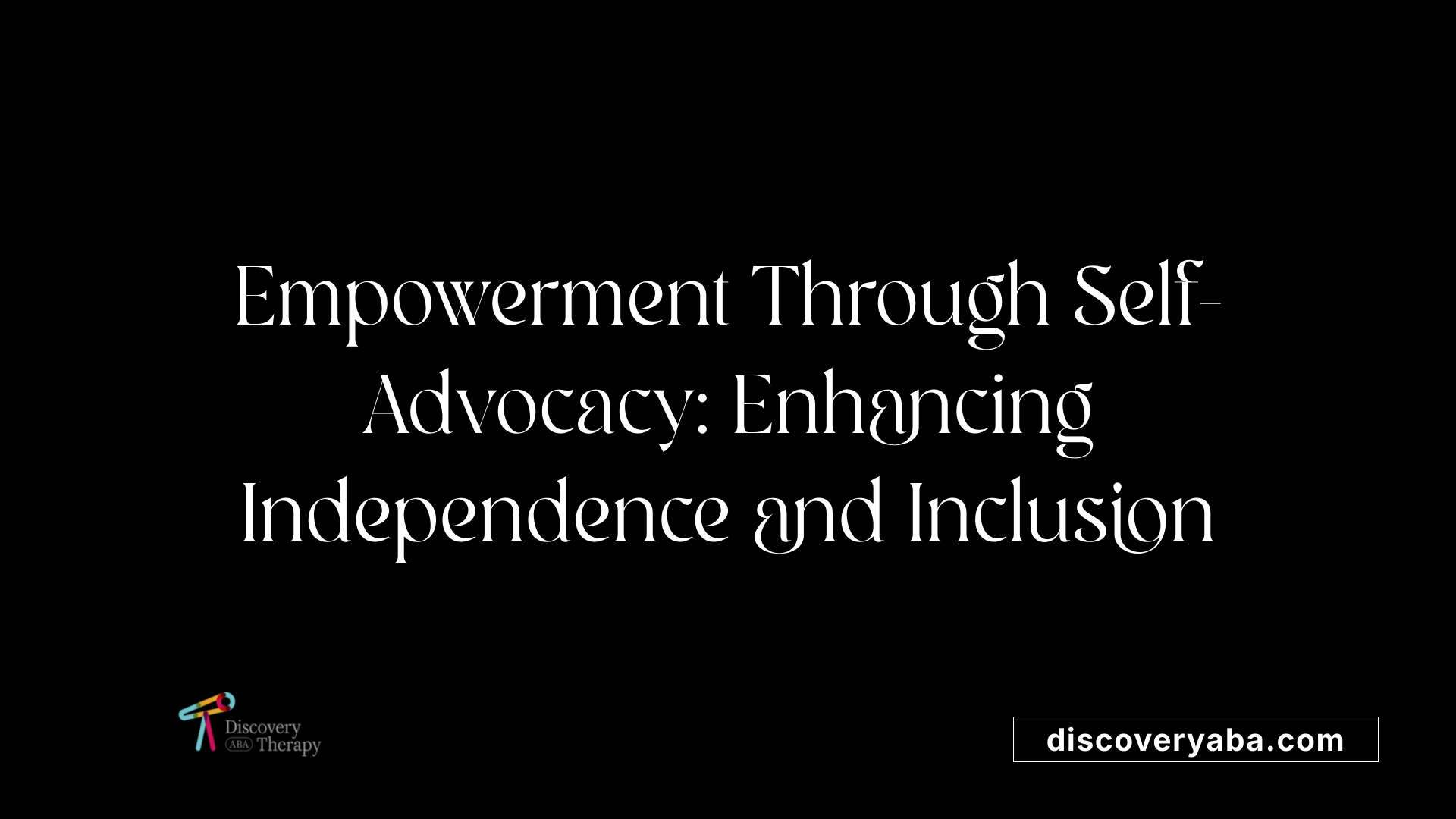 Empowerment Through Self-Advocacy: Enhancing Independence and Inclusion