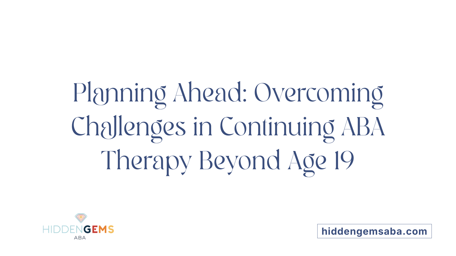Planning Ahead: Overcoming Challenges in Continuing ABA Therapy Beyond Age 19