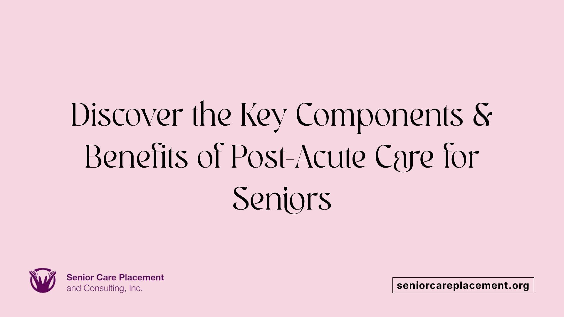 Discover the Key Components &amp; Benefits of Post-Acute Care for Seniors